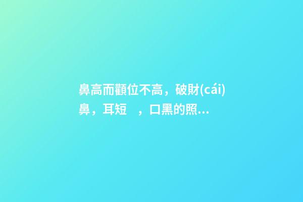 鼻高而顴位不高，破財(cái)鼻，耳短，口黑的照片分析